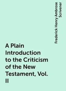 «A Plain Introduction to the Criticism of the New Testament, Vol. II» by Frederick Henry Ambrose Scrivener