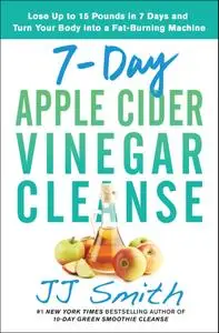 7-Day Apple Cider Vinegar Cleanse: Lose Up to 15 Pounds in 7 Days and Turn Your Body into a Fat-Burning Machine