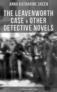 «The Leavenworth Case & Other Detective Novels – 22 Thrillers in One Edition» by Anna Katharine Green