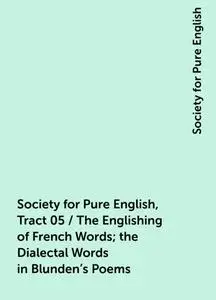 «Society for Pure English, Tract 05 / The Englishing of French Words; the Dialectal Words in Blunden's Poems» by Society