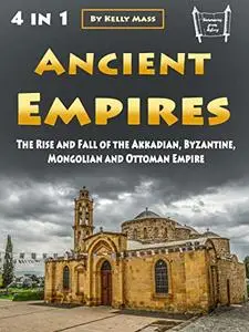 Ancient Empires: The Rise and Fall of the Akkadian, Byzantine, Mongolian and Ottoman Empire