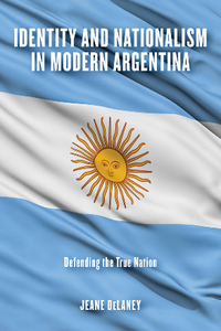 Identity and Nationalism in Modern Argentina : Defending the True Nation
