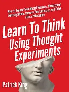 «Learn To Think Using Thought Experiments» by Patrick King