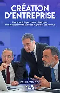 Création d’entreprise: L’encyclopédie pour créer, développer, faire prospérer votre business et générer des revenus