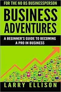 Business Adventures: A Beginner's Guide to Becoming a Pro In Business