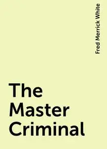 «The Master Criminal» by Fred Merrick White