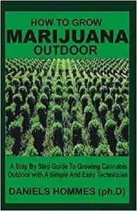 How to Grow Marijuana Outdoor: A Step by Step Guide To Growing Cannabis Outdoor With A Simple and Easy Techniques