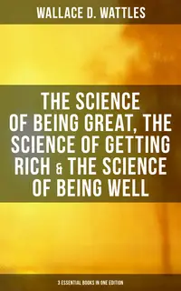 «Wallace D. Wattles: The Science of Being Great, The Science of Getting Rich & The Science of Being Well (3 Essential Bo