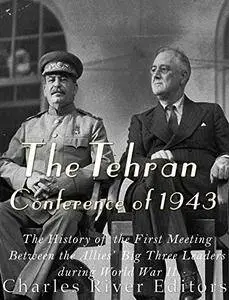 The Tehran Conference of 1943: The History of the First Meeting Between the Allies' Big Three Leaders during World War II