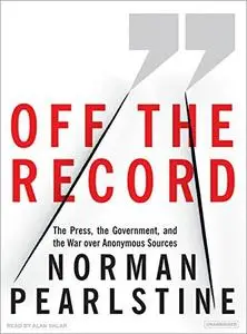 Off the Record: The Press, the Government, and the War Over Anonymous Sources [Audiobook]