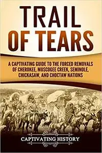 Trail of Tears: A Captivating Guide to the Forced Removals of Cherokee, Muscogee Creek, Seminole, Chickasaw, and Choctaw