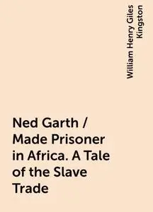 «Ned Garth / Made Prisoner in Africa. A Tale of the Slave Trade» by William Henry Giles Kingston