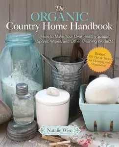 The Organic Country Home Handbook: How to Make Your Own Healthy Soaps, Sprays, Wipes, and Other Cleaning Products