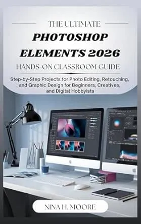 The Ultimate Photoshop Elements 2026 Hands-On Classroom Guide : Step-by-Step Projects for Photo Editing, Retouching, and
