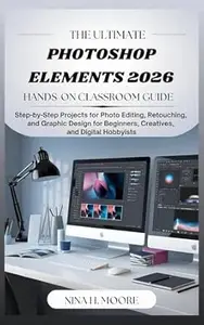 The Ultimate Photoshop Elements 2026 Hands-On Classroom Guide : Step-by-Step Projects for Photo Editing, Retouching, and