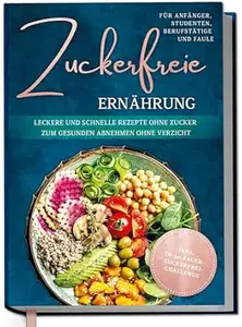 Zuckerfreie Ernährung für Anfänger, Studenten, Berufstätige & Faule: Leckere und schnelle Rezepte ohne Zucker zum gesunden