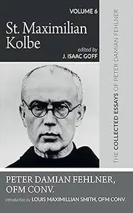 St. Maximilian Kolbe: The Collected Essays of Peter Damian Fehlner, Ofm Conv: Volume 6