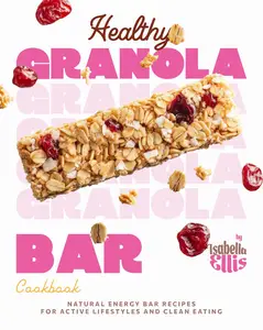 Healthy Granola Bar Cookbook: Natural Energy Bar Recipes for Active Lifestyles and Clean Eating