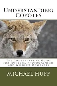 Understanding Coyotes: The Comprehensive Guide for Hunters, Photographers and Wildlife Observers