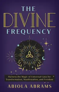 The Divine Frequency: Harness the Magic of Universal Laws for Transformation, Manifestation, and Freedom