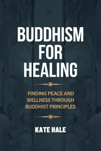 Buddhism For Healing: Finding Peace and Wellness Through Buddhist Principles