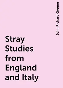 «Stray Studies from England and Italy» by John Richard Greene