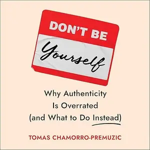 Don't Be Yourself: Why Authenticity Is Overrated (and What to Do Instead) [Audiobook]
