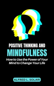 Positive Thinking and Mindfulness: How To Use The Power Of Your Mind To Change Your Life