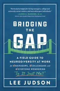 Bridging the Gap: A Field Guide to Neurodiversity at Work for Managers, Colleagues, and Everyone Wondering "Is It Just Me?"