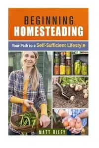 Beginning Homesteading: Your Path to a Self-Sufficient Lifestyle (Prepper's Survival Gardening & Pantry Stockpile) by Matt