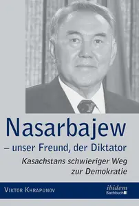 Nazarbayev – Our Friend the Dictator: Kazakhstan`s Difficult Path to Democracy