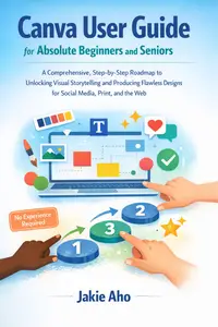 Canva user guide for absolute beginners and seniors: A Comprehensive, Step-by-Step Roadmap to Unlocking Visual Storytelling