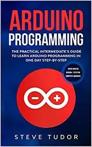 Arduino Programming: The Practical Intermediate's Guide To Learn Arduino Programming In One Day Step-By-Step