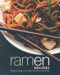 Ramen Recipes: Easy Ramen Recipes to Re-Imagine Your Favorite Asian Noodle (2nd Edition)