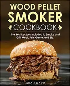 Wood Pellet Smoker Cookbook: The Best Recipes Included to Smoke and Grill Meat, Fish, Game, and Etc.