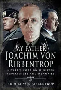 My Father Joachim von Ribbentrop: Hitler’s Foreign Minister, Experiences and Memories