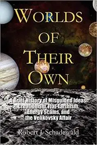 Worlds of Their Own: A Brief History of Misguided Ideas: Creationism, Flat-Earthism, Energy Scams, and the Velikovsky Af