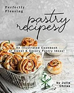 Perfectly Pleasing Pastry Recipes: An Illustrated Cookbook of Sweet & Savory Pastry Ideas!