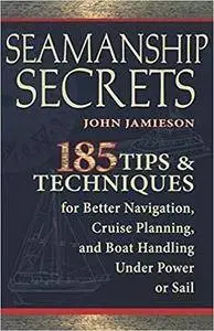 Seamanship Secrets: 185 Tips & Techniques for Better Navigation, Cruise Planning, and Boat Handling Under Power or Sail