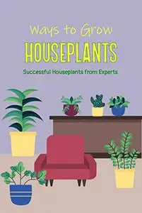 Ways to Grow Houseplants: Successful Houseplants from Experts: Ways to Grow House Plants