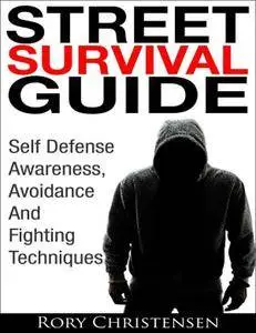 Street Survival Guide: Self Defense Awareness, Avoidance And Fighting Techniques