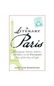 «A Literary Paris: Hemingway, Colette, Sedaris, and Others on the Uncommon Lure of the City of Light» by Jamie Cox Rober