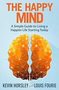 The Happy Mind: A Simple Guide to Living a Happier Life Starting Today