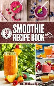 Smoothies: Enjoy 50+ Top Rated Smoothies Under One Book Each With A Tasty Flavor & Unique Taste