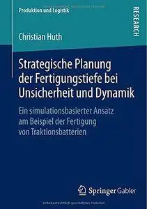 Strategische Planung Der Fertigungstiefe Bei Unsicherheit Und Dynamik: Ein Simulationsbasierter Ansatz Am Beispiel Der Fertigun