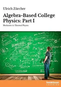 Algebra-Based College Physics: Part I Mechanics to Thermal Physics