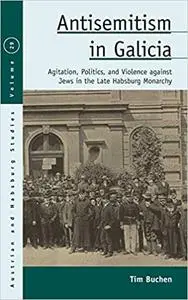 Antisemitism in Galicia: Agitation, Politics, and Violence against Jews in the Late Habsburg Monarchy