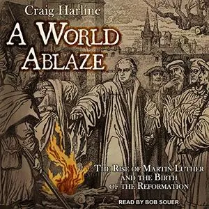 A World Ablaze: The Rise of Martin Luther and the Birth of the Reformation [Audiobook]