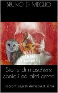 Bruno Di Meglio - Storie di maschere conigli ed altri orrori. I racconti segreti dell'isola d'Ischia
