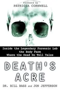 Death's Acre: Inside the Legendary Forensic Lab the Body Farm Where the Dead Do Tell Tales